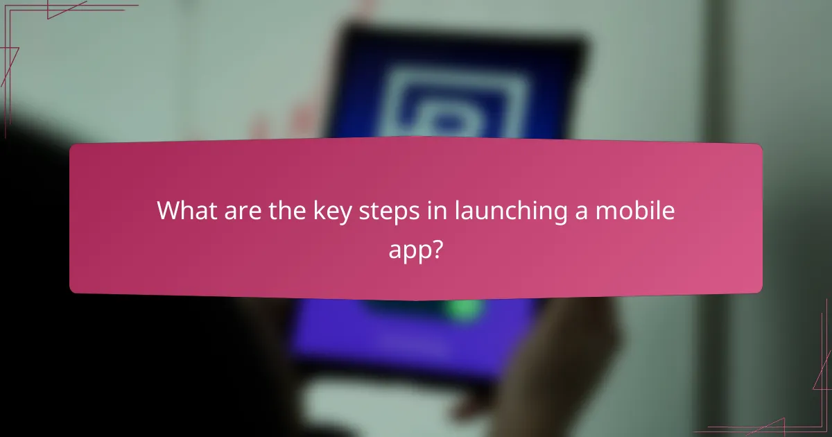 What are the key steps in launching a mobile app?
