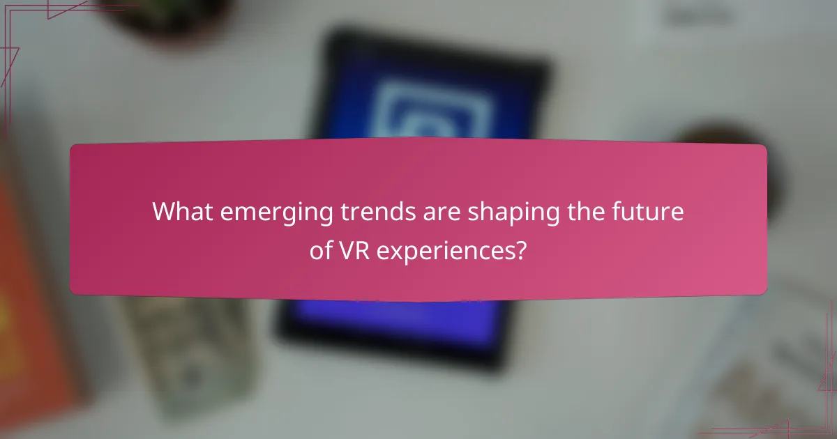 What emerging trends are shaping the future of VR experiences?